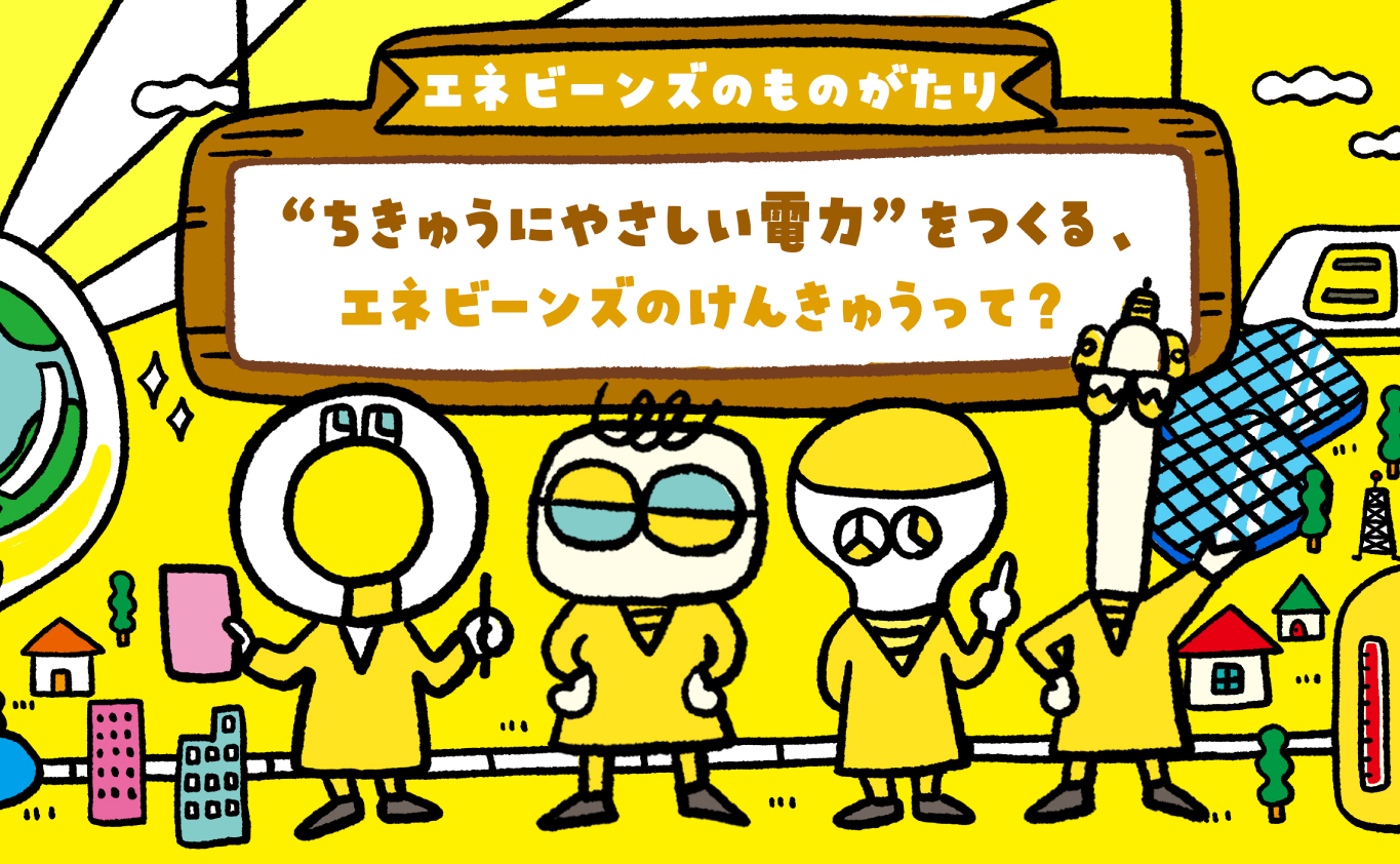 SDGsのものがたり 【エネビーンズのものがたり】“ちきゅうにやさしい電力”をつくる、エネビーンズのけんきゅうって？