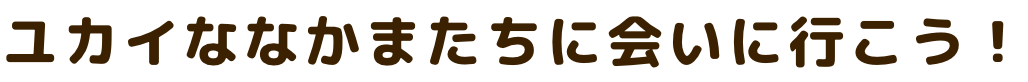ユカイななかまたちに会いに行こう！